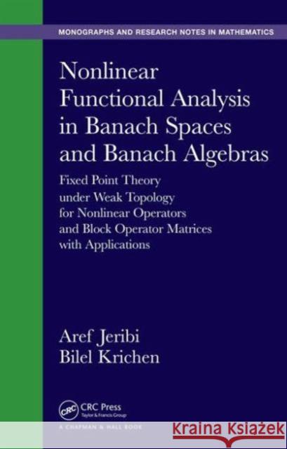 Nonlinear Functional Analysis in Banach Spaces and Banach Algebras: Fixed Point Theory Under Weak Topology for Nonlinear Operators and Block Operator Aref Jeribi Bilel Krichen  9781498733885 Taylor and Francis