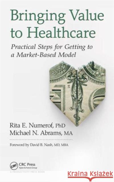 Bringing Value to Healthcare: Practical Steps for Getting to a Market-Based Model Michael Abrams 9781498735148 Productivity Press