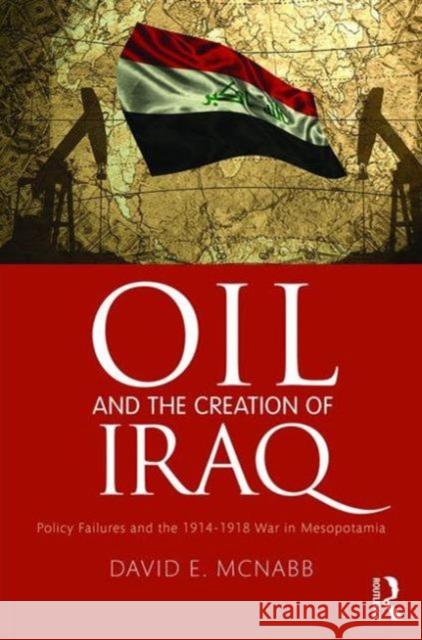Oil and the Creation of Iraq: Policy Failures and the 1914-1918 War in Mesopotamia David E. McNabb 9781498744935 CRC Press