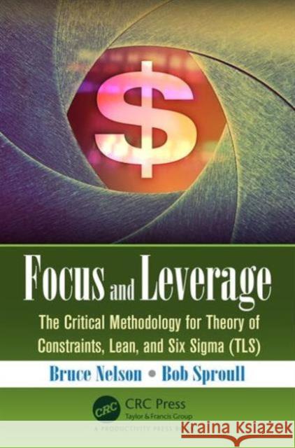 Focus and Leverage: The Critical Methodology for Theory of Constraints, Lean, and Six SIGMA (Tls) Bruce Nelson Bob Sproull 9781498746038