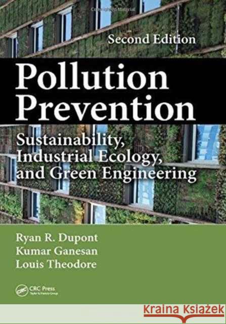 Pollution Prevention: Sustainability, Industrial Ecology, and Green Engineering, Second Edition Ryan DuPont Kumar Ganesan Louis Theodore 9781498749541