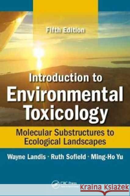 Introduction to Environmental Toxicology: Molecular Substructures to Ecological Landscapes, Fifth Edition Wayne Landis Ruth Sofield Ming-Ho Yu 9781498750424 CRC Press