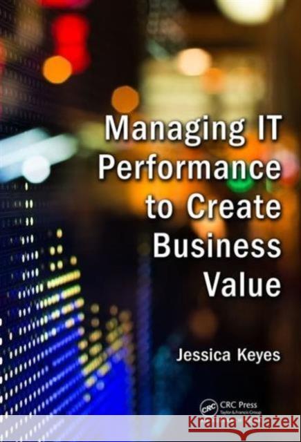 Managing It Performance to Create Business Value Jessica Keyes 9781498752855