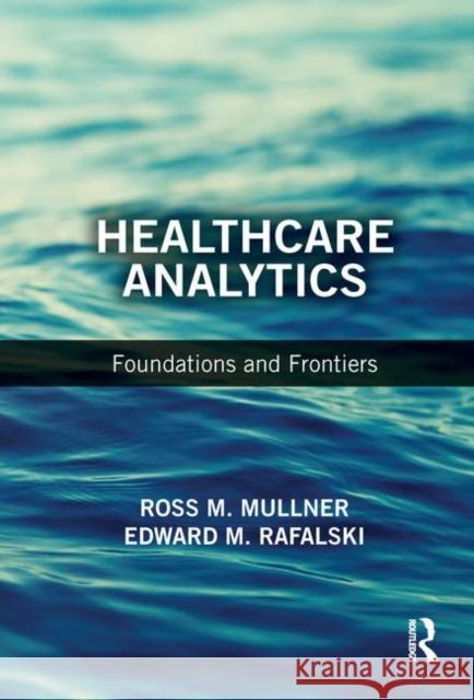 Healthcare Analytics: Foundations and Frontiers Edward M. Rafalski Ross M. Mullner 9781498755078 CRC Press