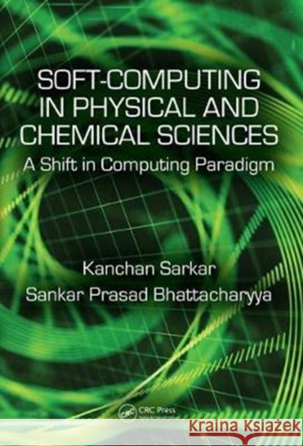 Soft Computing in Chemical and Physical Sciences: A Shift in Computing Paradigm S. P. Bhattacharyya Kanchan Sarkar 9781498755931 CRC Press