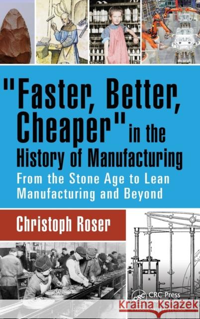 Faster, Better, Cheaper in the History of Manufacturing: From the Stone Age to Lean Manufacturing and Beyond Christoph Roser 9781498756303 Taylor & Francis Inc