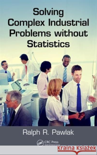 Solving Complex Industrial Problems Without Statistics Ralph R. Pawlak   9781498759083