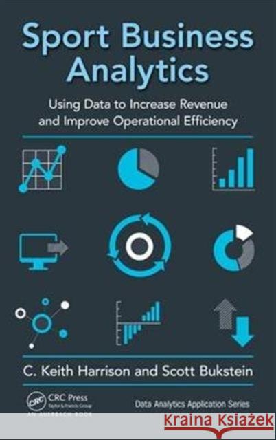 Sport Business Analytics: Using Data to Increase Revenue and Improve Operational Efficiency C. Keith Harrison Scott Bukstein 9781498761260