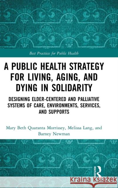 A Public Health Strategy for Living, Aging and Dying in Solidarity: Designing Elder-Centered and Palliative Systems of Care, Environments, Services an Mary Beth Morrissey Melissa Lang Michelle S. Davis 9781498761345 CRC Press