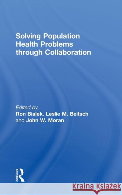 Solving Population Health Problems Through Collaboration Ron Bialek Leslie M. Beitsch John W. Moran 9781498763059 Routledge