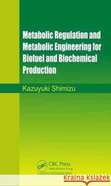 Metabolic Regulation and Metabolic Engineering for Biofuel and Biochemical Production Kazuyuki Shimizu 9781498768375 CRC Press