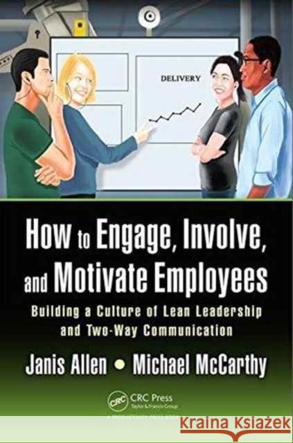 How to Engage, Involve, and Motivate Employees: Building a Culture of Lean Leadership and Two-Way Communication Janis Allen 9781498777759 Productivity Press