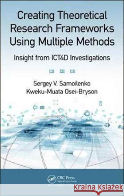 Creating Theoretical Research Frameworks Using Multiple Methods: Insight from Ict4d Investigations Sergey V. Samoilenko Kweku-Muata Osei-Bryson 9781498779951 Auerbach Publications