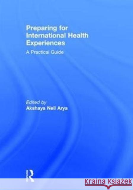 Preparing for International Health Experiences: A Practical Guide Akshaya Neil Arya 9781498780803