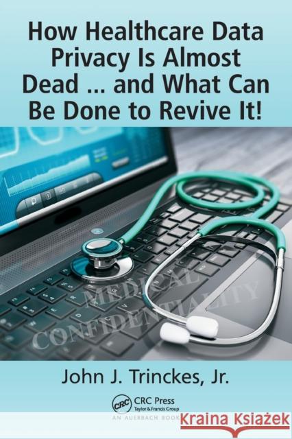 How Healthcare Data Privacy Is Almost Dead ... and What Can Be Done to Revive It! John J. Trincke 9781498783958 Auerbach Publications