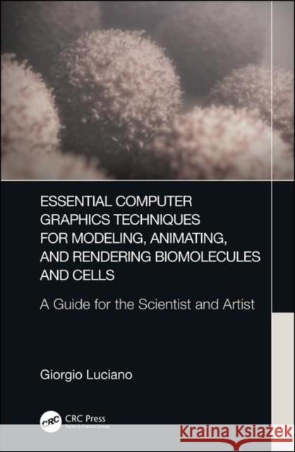 Essential Computer Graphics Techniques for Modeling, Animating, and Rendering Biomolecules and Cells: A Guide for the Scientist and Artist Luciano, Giorgio 9781498799218