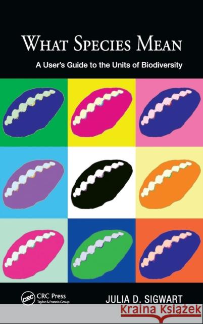 What Species Mean: A User's Guide to the Units of Biodiversity Julia Sigwart 9781498799379 CRC Press