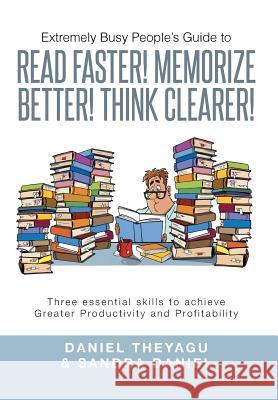 Extremely Busy People's Guide to Read Faster! Memorize Better! Think Clearer!: Three Essential Skills to Achieve Greater Productivity and Profitabilit Daniel Theyagu Sandra Daniel 9781499001860