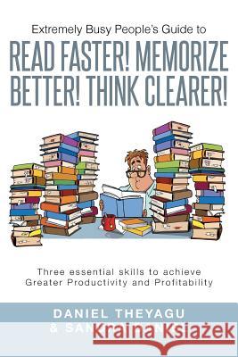 Extremely Busy People's Guide to Read Faster! Memorize Better! Think Clearer!: Three Essential Skills to Achieve Greater Productivity and Profitabilit Daniel Theyagu Sandra Daniel 9781499001877