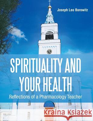 Spirituality and Your Health: Reflections of a Pharmacology Teacher Joseph Borowitz 9781499005639 Xlibris Corporation