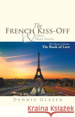 The French Kiss-Off & Other Short Stories: Plus Bonus Volume: The Book of Love Dennis Glaser 9781499006667 Xlibris Corporation