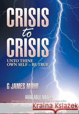 Crisis to Crisis: Unto Thine Own Self - Be True G. James Mohr 9781499007411