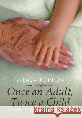 Once an Adult, Twice a Child: Alzheimer's Through a Caregiver's Eyes Brenda Johnson 9781499008517 Xlibris Corporation