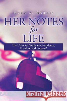 Her Notes for Life: The Ultimate Guide to Confidence, Freedom and Purpose! Myra a. Harris 9781499008906