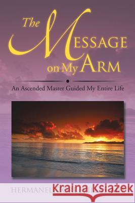The Message on My Arm: An Ascended Master Guided My Entire Life Torrevillas, Hermaneli 9781499011579 Xlibris Corporation
