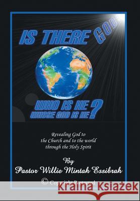 Is There God? Who Is He? Whose God Is He?: Revealing God to the Church and to the World Through the Holy Spirit Pastor Willie Mintah Essibrah 9781499014631 Xlibris Corporation