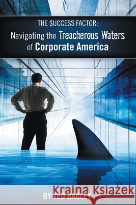 The Success Factor: Navigating the Treacherous Waters of Corporate America (the 21st Century Worker) Ted Bagley 9781499015799