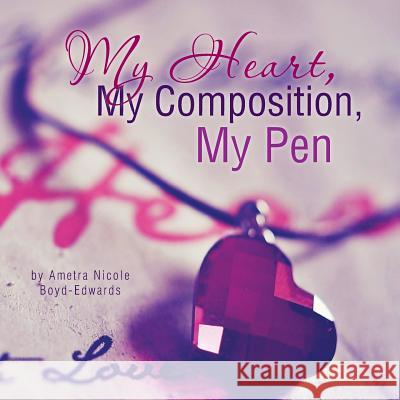 My Heart, My Composition, My Pen Ametra Nicole Boyd-Edwards 9781499017021 Xlibris Corporation