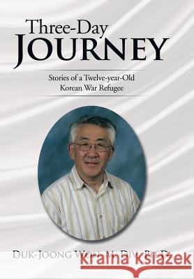 Three-Day Journey: Stories of a Twelve-Year-Old Korean War Refugee Duk-Joong Wo 9781499020076 Xlibris Corporation