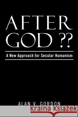 After God: A New Approach for Secular Humanism Gordon, Alan V. 9781499020175 Xlibris Corporation