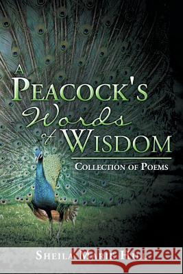 A Peacock's Words of Wisdom: Collection of Poems Sheila Marie Hill 9781499022209