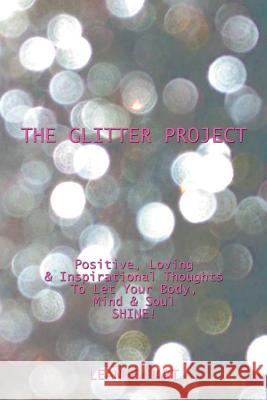 The Glitter Project: Positive, Loving & Inspirational Thoughts to Let Your Body, Mind & Soul Shine! Leanne Hart 9781499022544 Xlibris Corporation