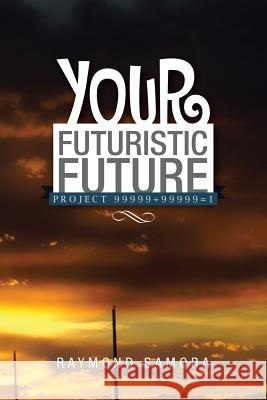 Your Futuristic Future: Project 99999+99999=1 Raymond Samora 9781499022735 Xlibris Corporation