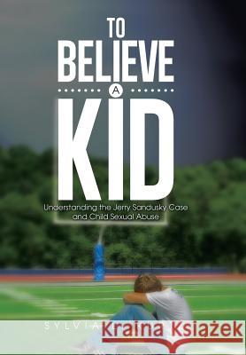 To Believe a Kid: Understanding the Jerry Sandusky Case and Child Sexual Abuse Sylvia L. Kurtz 9781499023435 Xlibris Corporation