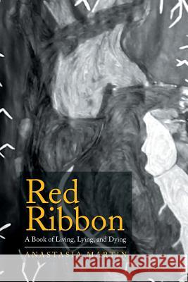 Red Ribbon: A Book of Living, Lying, and Dying Anastasia Martin 9781499025200 Xlibris Corporation