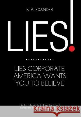 Lies!: Lies Corporate America Wants You to Believe B. Alexander 9781499025255 Xlibris Corporation