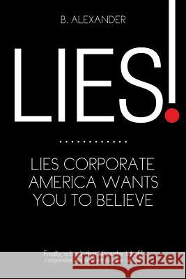 Lies!: Lies Corporate America Wants You to Believe B. Alexander 9781499025279 Xlibris Corporation