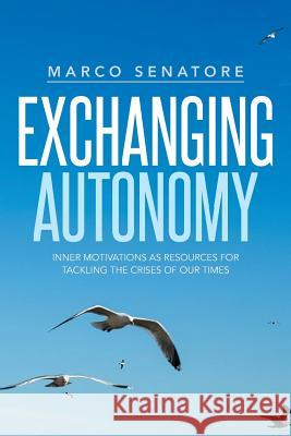 Exchanging Autonomy: Inner Motivations as Resources for Tackling the Crises of Our Times Marco Senatore 9781499026375 Xlibris Corporation