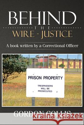Behind the wire - Justice: A book written by a Correctional Officer Collis, Gordon 9781499029604