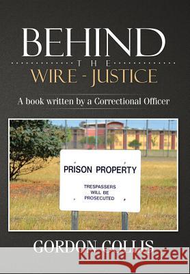 Behind the wire - Justice: A book written by a Correctional Officer Collis, Gordon 9781499029611