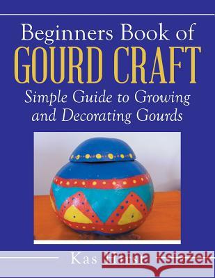 Beginners Book of Gourd Craft: Simple Guide to Growing and Decorating Gourds Kas Hirst 9781499030990
