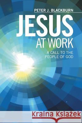 Jesus at Work: A Call to the People of God Blackburn, Peter J. 9781499033021 Xlibris Corporation