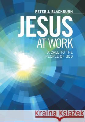 Jesus at Work: A Call to the People of God Blackburn, Peter J. 9781499033069 Xlibris Corporation