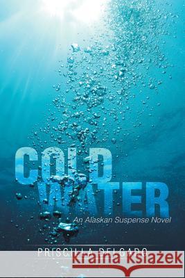 Cold Water: An Alaskan Suspense Novel Priscilla Delgado 9781499033083 Xlibris Corporation