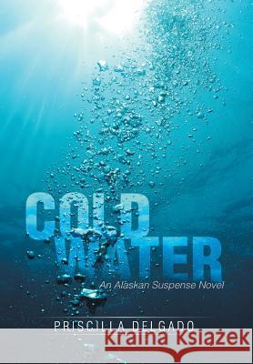 Cold Water: An Alaskan Suspense Novel Priscilla Delgado 9781499033090 Xlibris Corporation