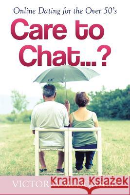 Care to Chat? . . .: Online Dating for the Over 50's Victoria McDonald 9781499033120